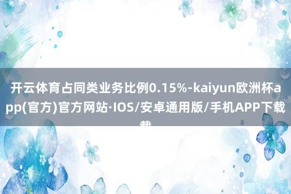 开云体育占同类业务比例0.15%-kaiyun欧洲杯app(官方)官方网站·IOS/安卓通用版/手机APP下载