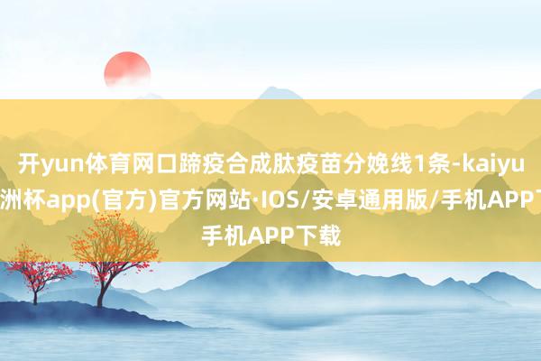 开yun体育网口蹄疫合成肽疫苗分娩线1条-kaiyun欧洲杯app(官方)官方网站·IOS/安卓通用版/手机APP下载