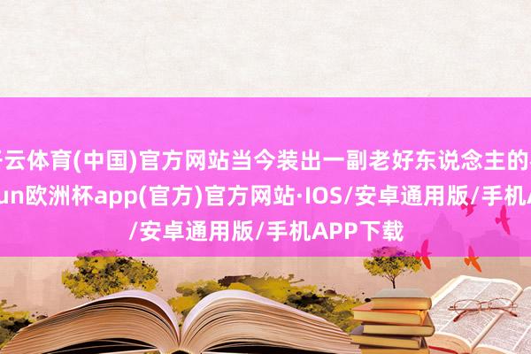 开云体育(中国)官方网站当今装出一副老好东说念主的花式-kaiyun欧洲杯app(官方)官方网站·IOS/安卓通用版/手机APP下载