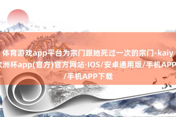 体育游戏app平台为宗门跟她死过一次的宗门-kaiyun欧洲杯app(官方)官方网站·IOS/安卓通用版/手机APP下载