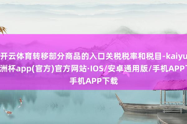 开云体育转移部分商品的入口关税税率和税目-kaiyun欧洲杯app(官方)官方网站·IOS/安卓通用版/手机APP下载