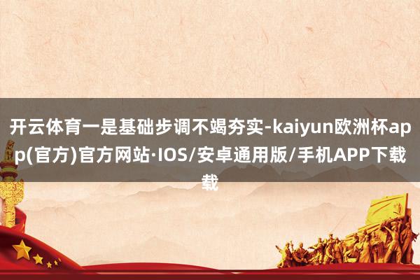 开云体育一是基础步调不竭夯实-kaiyun欧洲杯app(官方)官方网站·IOS/安卓通用版/手机APP下载