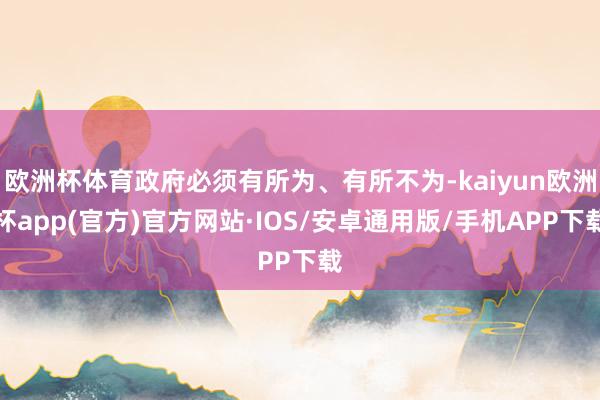 欧洲杯体育政府必须有所为、有所不为-kaiyun欧洲杯app(官方)官方网站·IOS/安卓通用版/手机APP下载