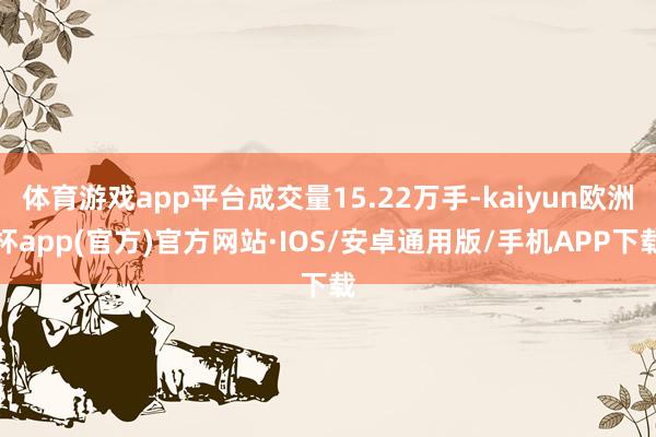 体育游戏app平台成交量15.22万手-kaiyun欧洲杯app(官方)官方网站·IOS/安卓通用版/手机APP下载