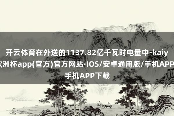 开云体育在外送的1137.82亿千瓦时电量中-kaiyun欧洲杯app(官方)官方网站·IOS/安卓通用版/手机APP下载