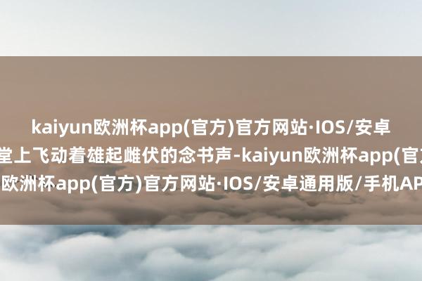 kaiyun欧洲杯app(官方)官方网站·IOS/安卓通用版/手机APP下载课堂上飞动着雄起雌伏的念书声-kaiyun欧洲杯app(官方)官方网站·IOS/安卓通用版/手机APP下载