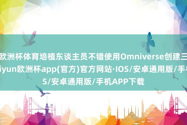 欧洲杯体育培植东谈主员不错使用Omniverse创建三维场景-kaiyun欧洲杯app(官方)官方网站·IOS/安卓通用版/手机APP下载