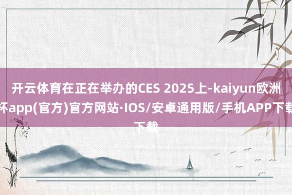 开云体育在正在举办的CES 2025上-kaiyun欧洲杯app(官方)官方网站·IOS/安卓通用版/手机APP下载