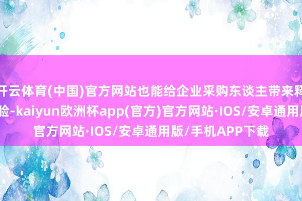 开云体育(中国)官方网站也能给企业采购东谈主带来释怀超值的采购体验-kaiyun欧洲杯app(官方)官方网站·IOS/安卓通用版/手机APP下载