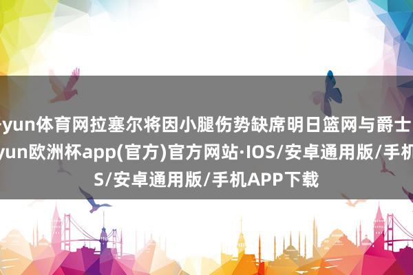 开yun体育网拉塞尔将因小腿伤势缺席明日篮网与爵士的比赛-kaiyun欧洲杯app(官方)官方网站·IOS/安卓通用版/手机APP下载