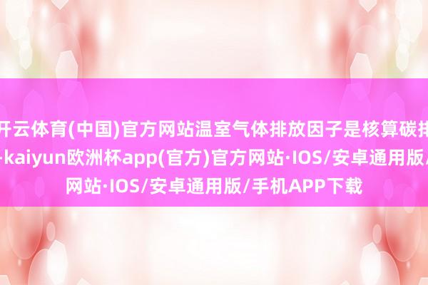 开云体育(中国)官方网站温室气体排放因子是核算碳排放的蹙迫参数-kaiyun欧洲杯app(官方)官方网站·IOS/安卓通用版/手机APP下载