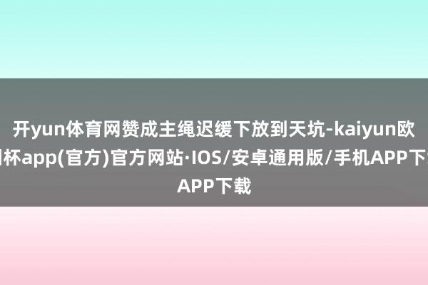 开yun体育网赞成主绳迟缓下放到天坑-kaiyun欧洲杯app(官方)官方网站·IOS/安卓通用版/手机APP下载