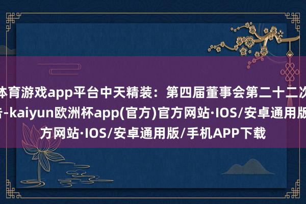 体育游戏app平台中天精装：第四届董事会第二十二次会议有策画公告-kaiyun欧洲杯app(官方)官方网站·IOS/安卓通用版/手机APP下载