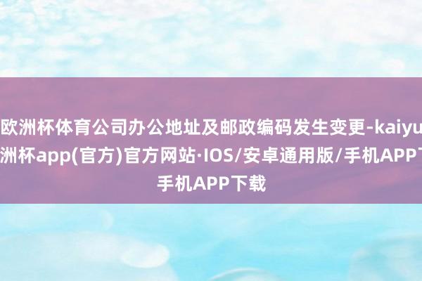 欧洲杯体育公司办公地址及邮政编码发生变更-kaiyun欧洲杯app(官方)官方网站·IOS/安卓通用版/手机APP下载