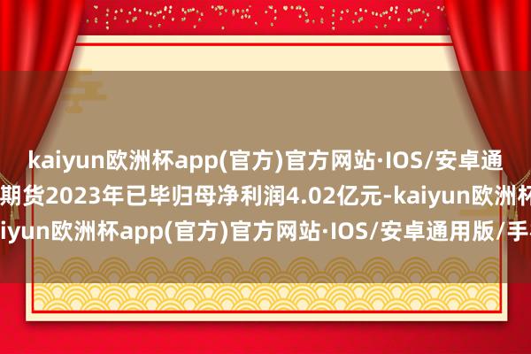 kaiyun欧洲杯app(官方)官方网站·IOS/安卓通用版/手机APP下载南华期货2023年已毕归母净利润4.02亿元-kaiyun欧洲杯app(官方)官方网站·IOS/安卓通用版/手机APP下载