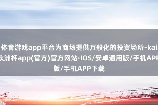 体育游戏app平台为商场提供万般化的投资场所-kaiyun欧洲杯app(官方)官方网站·IOS/安卓通用版/手机APP下载