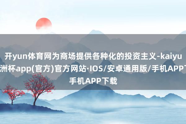 开yun体育网为商场提供各种化的投资主义-kaiyun欧洲杯app(官方)官方网站·IOS/安卓通用版/手机APP下载