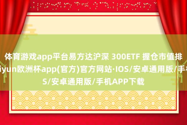 体育游戏app平台易方达沪深 300ETF 握仓市值排行第一-kaiyun欧洲杯app(官方)官方网站·IOS/安卓通用版/手机APP下载