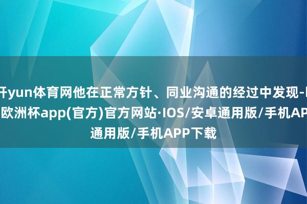 开yun体育网他在正常方针、同业沟通的经过中发现-kaiyun欧洲杯app(官方)官方网站·IOS/安卓通用版/手机APP下载