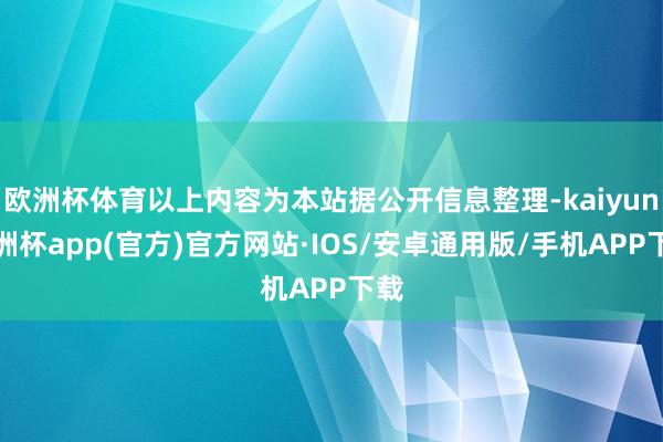 欧洲杯体育以上内容为本站据公开信息整理-kaiyun欧洲杯app(官方)官方网站·IOS/安卓通用版/手机APP下载