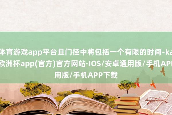 体育游戏app平台且门径中将包括一个有限的时间-kaiyun欧洲杯app(官方)官方网站·IOS/安卓通用版/手机APP下载