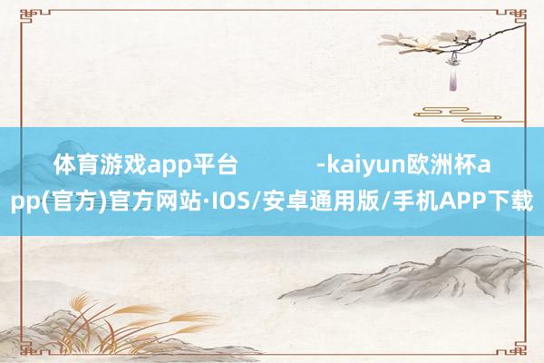 体育游戏app平台            -kaiyun欧洲杯app(官方)官方网站·IOS/安卓通用版/手机APP下载