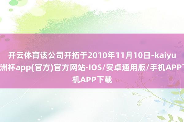 开云体育该公司开拓于2010年11月10日-kaiyun欧洲杯app(官方)官方网站·IOS/安卓通用版/手机APP下载