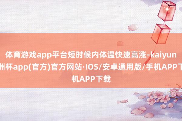 体育游戏app平台短时候内体温快速高涨-kaiyun欧洲杯app(官方)官方网站·IOS/安卓通用版/手机APP下载