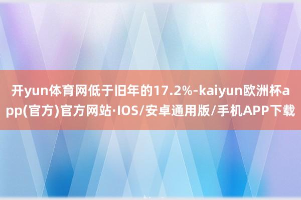 开yun体育网低于旧年的17.2%-kaiyun欧洲杯app(官方)官方网站·IOS/安卓通用版/手机APP下载