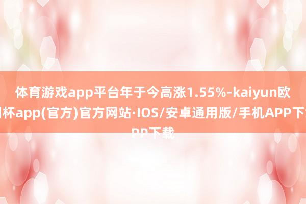 体育游戏app平台年于今高涨1.55%-kaiyun欧洲杯app(官方)官方网站·IOS/安卓通用版/手机APP下载