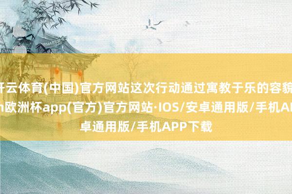 开云体育(中国)官方网站这次行动通过寓教于乐的容貌-kaiyun欧洲杯app(官方)官方网站·IOS/安卓通用版/手机APP下载