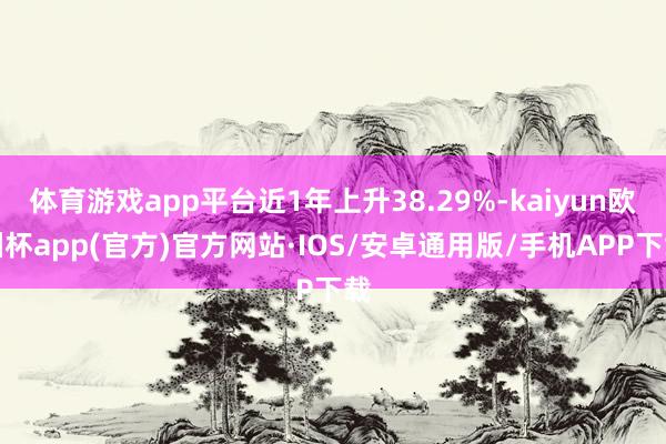 体育游戏app平台近1年上升38.29%-kaiyun欧洲杯app(官方)官方网站·IOS/安卓通用版/手机APP下载