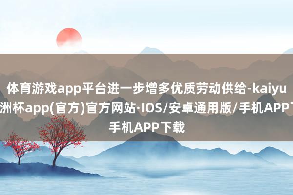 体育游戏app平台进一步增多优质劳动供给-kaiyun欧洲杯app(官方)官方网站·IOS/安卓通用版/手机APP下载