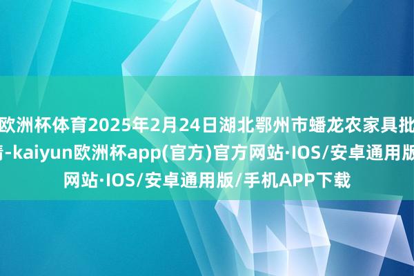 欧洲杯体育2025年2月24日湖北鄂州市蟠龙农家具批发商场价钱行情-kaiyun欧洲杯app(官方)官方网站·IOS/安卓通用版/手机APP下载