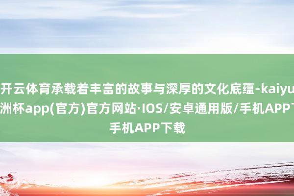 开云体育承载着丰富的故事与深厚的文化底蕴-kaiyun欧洲杯app(官方)官方网站·IOS/安卓通用版/手机APP下载