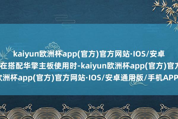 kaiyun欧洲杯app(官方)官方网站·IOS/安卓通用版/手机APP下载其在搭配华擎主板使用时-kaiyun欧洲杯app(官方)官方网站·IOS/安卓通用版/手机APP下载