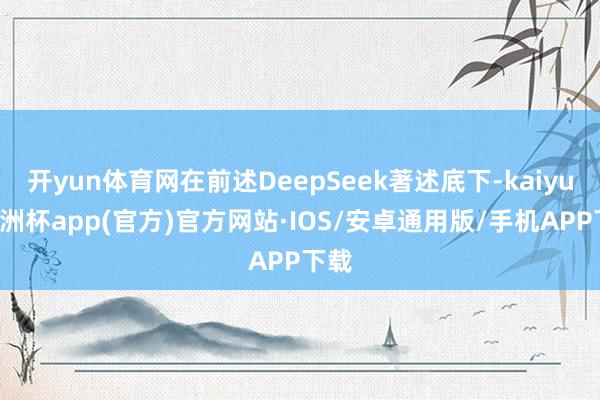 开yun体育网在前述DeepSeek著述底下-kaiyun欧洲杯app(官方)官方网站·IOS/安卓通用版/手机APP下载