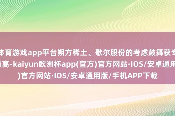 体育游戏app平台朔方稀土、歌尔股份的考虑鼓舞获专项贷款资金额度最高-kaiyun欧洲杯app(官方)官方网站·IOS/安卓通用版/手机APP下载