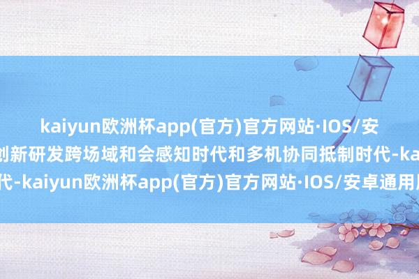 kaiyun欧洲杯app(官方)官方网站·IOS/安卓通用版/手机APP下载创新研发跨场域和会感知时代和多机协同抵制时代-kaiyun欧洲杯app(官方)官方网站·IOS/安卓通用版/手机APP下载