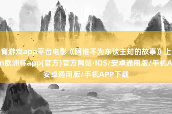 体育游戏app平台电影《阿谁不为东谈主知的故事》上映-kaiyun欧洲杯app(官方)官方网站·IOS/安卓通用版/手机APP下载