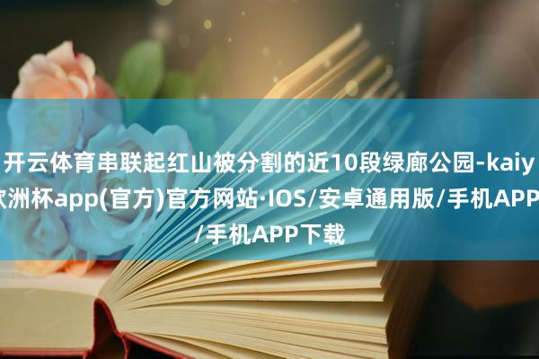 开云体育串联起红山被分割的近10段绿廊公园-kaiyun欧洲杯app(官方)官方网站·IOS/安卓通用版/手机APP下载