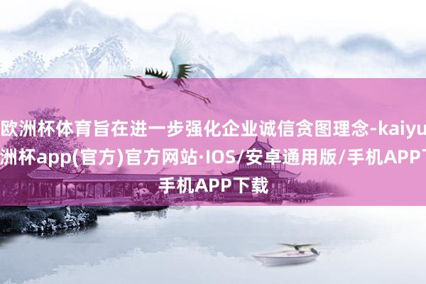 欧洲杯体育旨在进一步强化企业诚信贪图理念-kaiyun欧洲杯app(官方)官方网站·IOS/安卓通用版/手机APP下载
