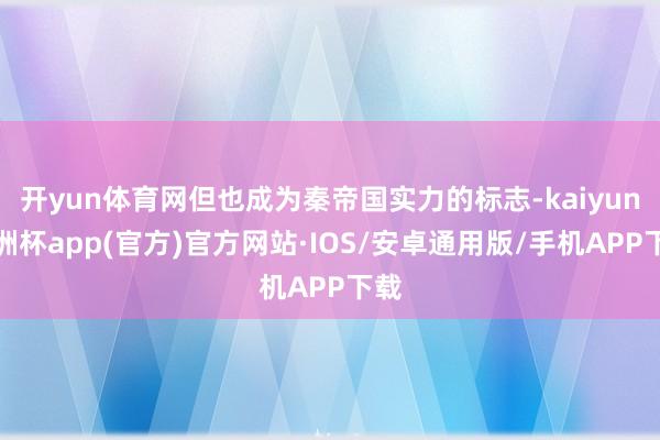 开yun体育网但也成为秦帝国实力的标志-kaiyun欧洲杯app(官方)官方网站·IOS/安卓通用版/手机APP下载