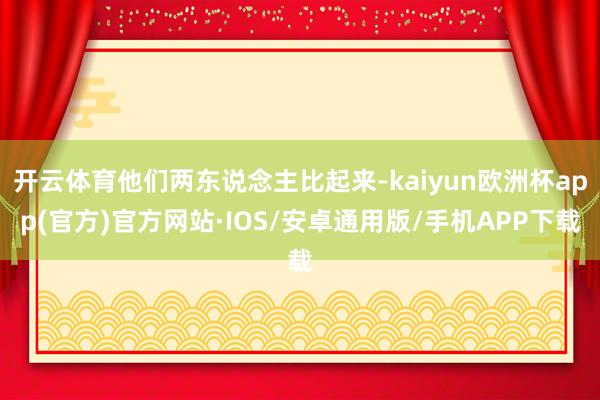 开云体育他们两东说念主比起来-kaiyun欧洲杯app(官方)官方网站·IOS/安卓通用版/手机APP下载
