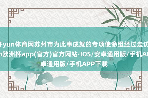 开yun体育网苏州市为此事成就的专项使命组经过走访-kaiyun欧洲杯app(官方)官方网站·IOS/安卓通用版/手机APP下载