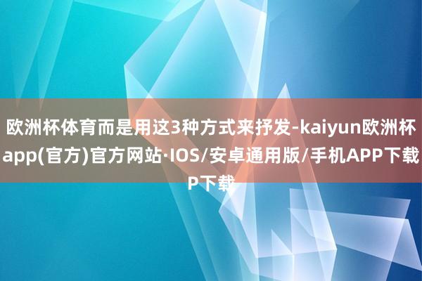 欧洲杯体育而是用这3种方式来抒发-kaiyun欧洲杯app(官方)官方网站·IOS/安卓通用版/手机APP下载