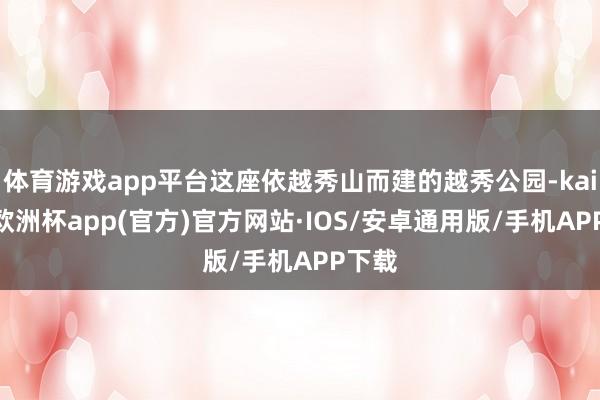 体育游戏app平台这座依越秀山而建的越秀公园-kaiyun欧洲杯app(官方)官方网站·IOS/安卓通用版/手机APP下载