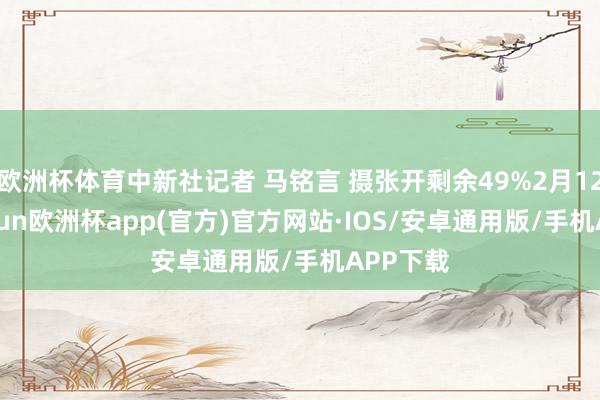 欧洲杯体育中新社记者 马铭言 摄张开剩余49%2月12日-kaiyun欧洲杯app(官方)官方网站·IOS/安卓通用版/手机APP下载