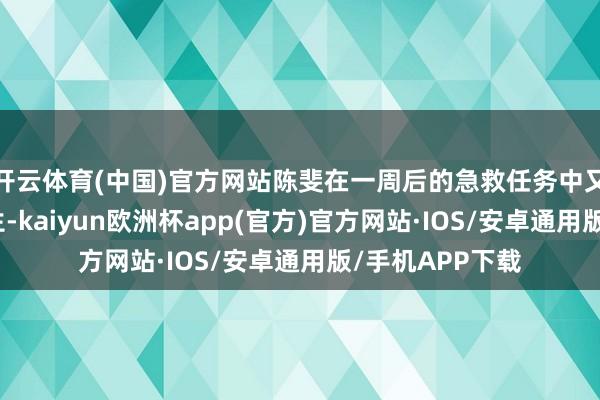 开云体育(中国)官方网站陈斐在一周后的急救任务中又碰到了这位女生-kaiyun欧洲杯app(官方)官方网站·IOS/安卓通用版/手机APP下载
