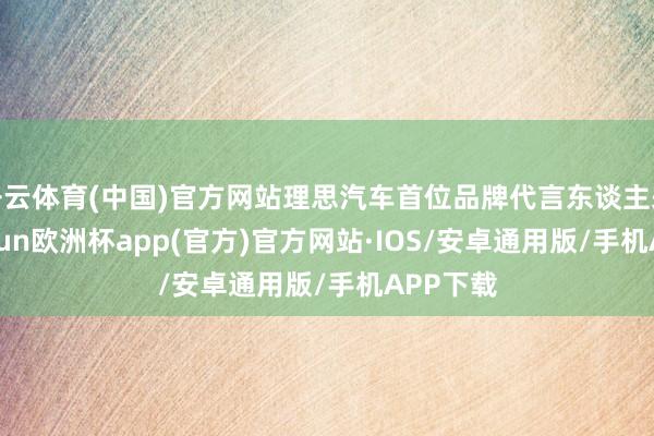 开云体育(中国)官方网站理思汽车首位品牌代言东谈主来了-kaiyun欧洲杯app(官方)官方网站·IOS/安卓通用版/手机APP下载
